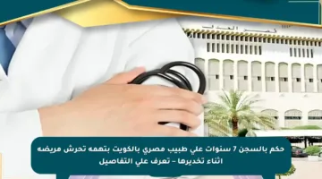 حكم بالسجن 7 سنوات على طبيب مصري بالكويت بتهمة تحرش مريضة أثناء تخديرها – تعرف على التفاصيل